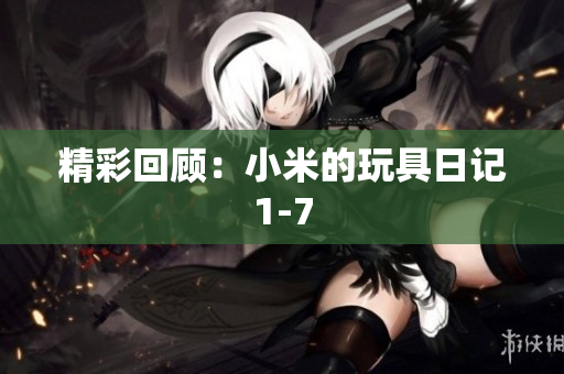精彩回顾：小米的玩具日记1-7