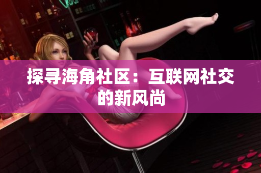 探寻海角社区：互联网社交的新风尚