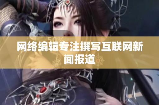 网络编辑专注撰写互联网新闻报道