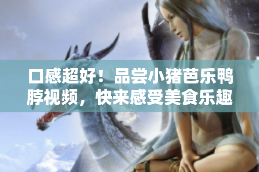 口感超好！品尝小猪芭乐鸭脖视频，快来感受美食乐趣