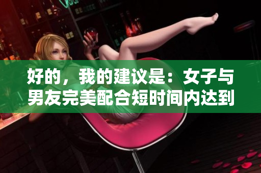 好的，我的建议是：女子与男友完美配合短时间内达到高潮