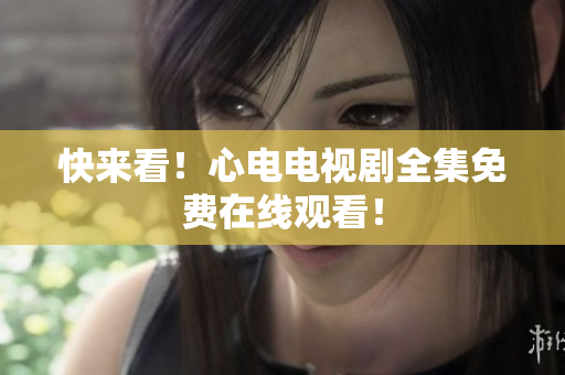 快来看！心电电视剧全集免费在线观看！