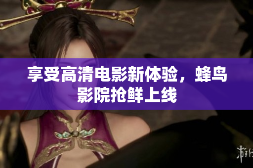 享受高清电影新体验，蜂鸟影院抢鲜上线