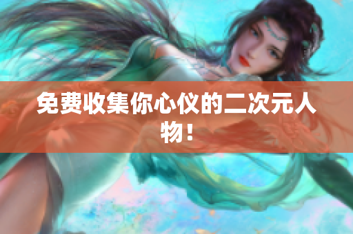 免费收集你心仪的二次元人物！