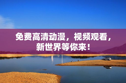 免费高清动漫，视频观看，新世界等你来！