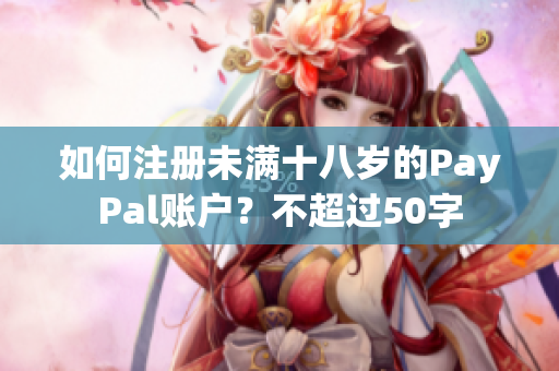 如何注册未满十八岁的PayPal账户？不超过50字