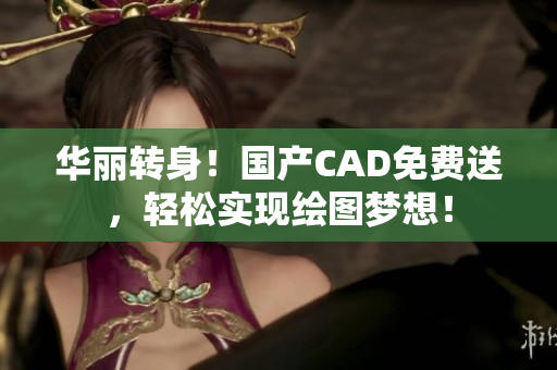 华丽转身！国产CAD免费送，轻松实现绘图梦想！