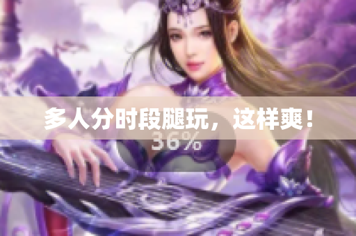 多人分时段腿玩，这样爽！