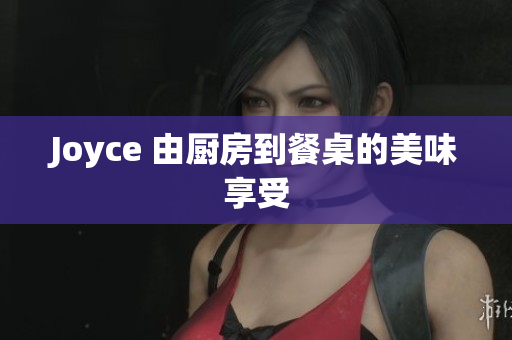 Joyce 由厨房到餐桌的美味享受