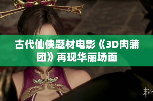 古代仙侠题材电影《3D肉蒲团》再现华丽场面