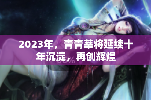 2023年，青青莘将延续十年沉淀，再创辉煌