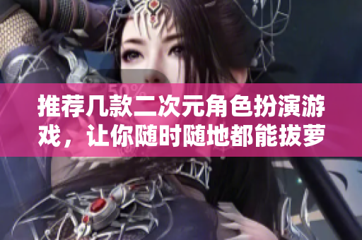 推荐几款二次元角色扮演游戏，让你随时随地都能拔萝卜