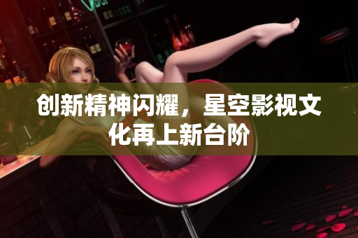 创新精神闪耀，星空影视文化再上新台阶