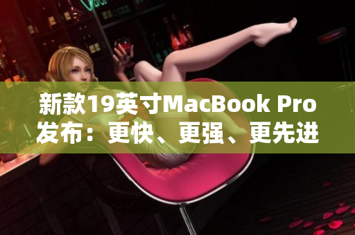 新款19英寸MacBook Pro发布：更快、更强、更先进