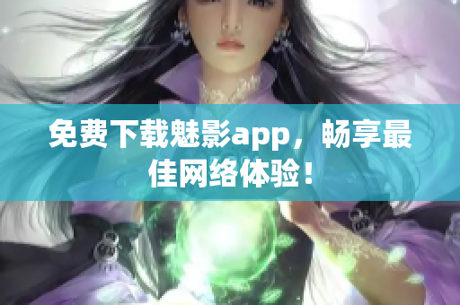 免费下载魅影app，畅享最佳网络体验！