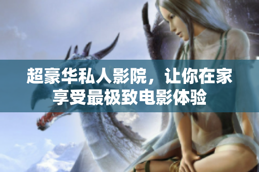 超豪华私人影院，让你在家享受最极致电影体验