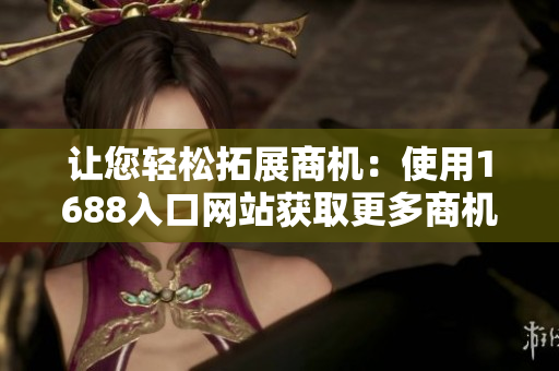 让您轻松拓展商机：使用1688入口网站获取更多商机