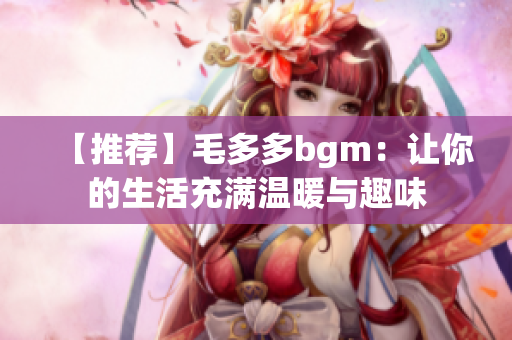 【推荐】毛多多bgm：让你的生活充满温暖与趣味