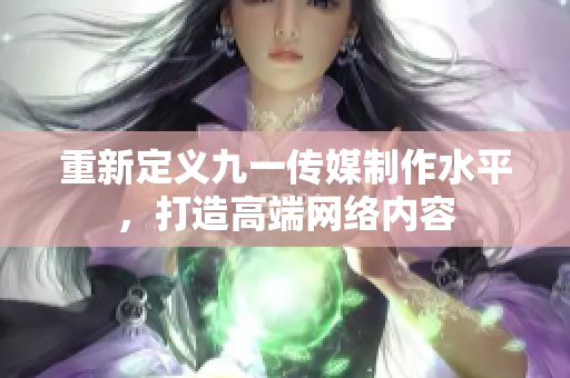 重新定义九一传媒制作水平，打造高端网络内容