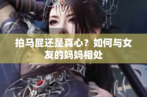 拍马屁还是真心？如何与女友的妈妈相处