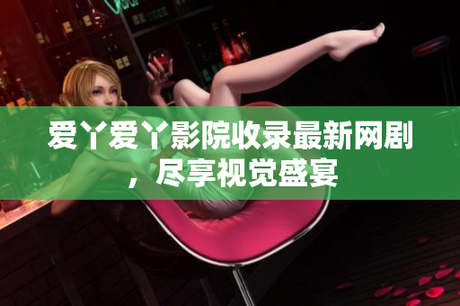 爱丫爱丫影院收录最新网剧，尽享视觉盛宴