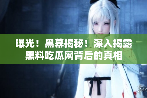 曝光！黑幕揭秘！深入揭露黑料吃瓜网背后的真相