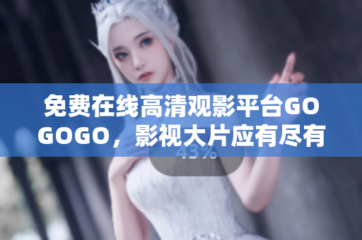 免费在线高清观影平台GOGOGO，影视大片应有尽有