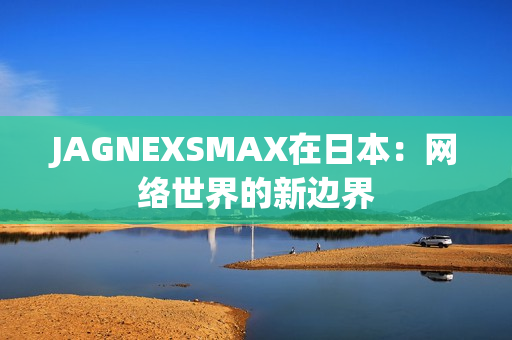 JAGNEXSMAX在日本：网络世界的新边界