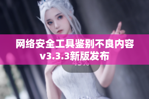 网络安全工具鉴别不良内容v3.3.3新版发布