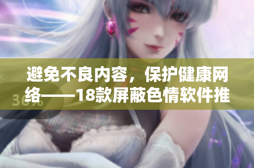 避免不良内容，保护健康网络——18款屏蔽色情软件推荐