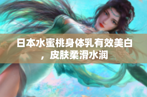 日本水蜜桃身体乳有效美白，皮肤柔滑水润