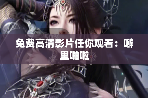 免费高清影片任你观看：噼里啪啦