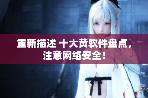重新描述 十大黄软件盘点，注意网络安全！
