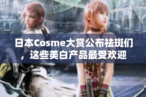 日本Cosme大赏公布祛斑们，这些美白产品最受欢迎