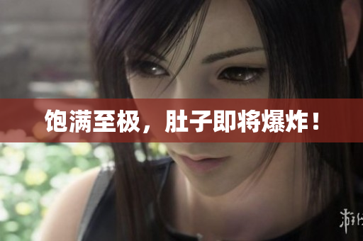 饱满至极，肚子即将爆炸！