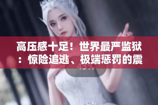 高压感十足！世界最严监狱：惊险追逃、极端惩罚的震撼报道