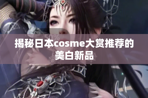 揭秘日本cosme大赏推荐的美白新品