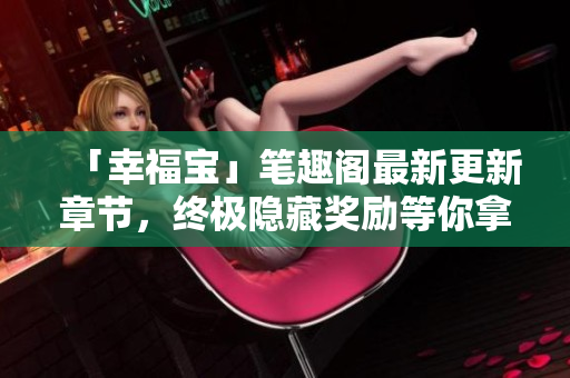 「幸福宝」笔趣阁最新更新章节，终极隐藏奖励等你拿！