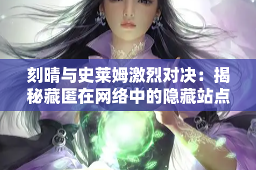 刻晴与史莱姆激烈对决：揭秘藏匿在网络中的隐藏站点