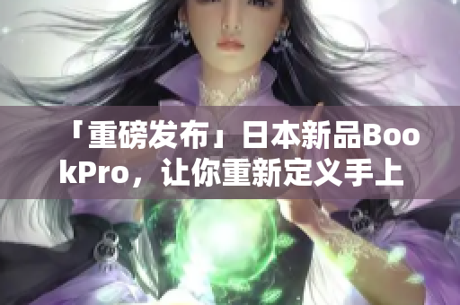 「重磅发布」日本新品BookPro，让你重新定义手上的电脑体验！