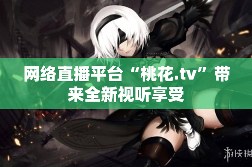 网络直播平台“桃花.tv”带来全新视听享受