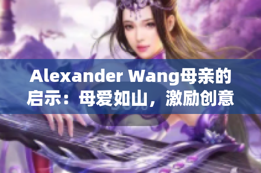 Alexander Wang母亲的启示：母爱如山，激励创意
