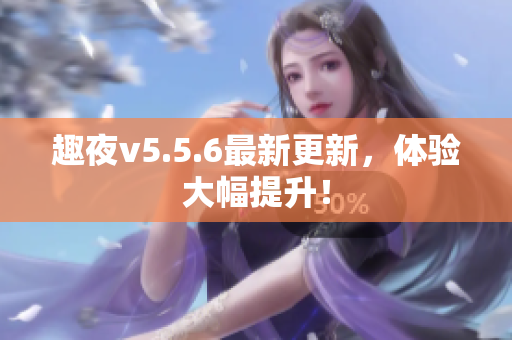 趣夜v5.5.6最新更新，体验大幅提升！