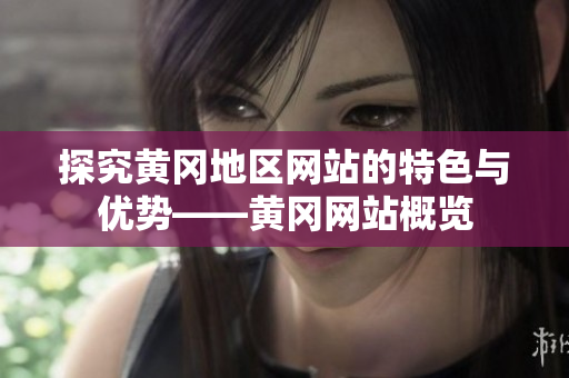 探究黄冈地区网站的特色与优势——黄冈网站概览