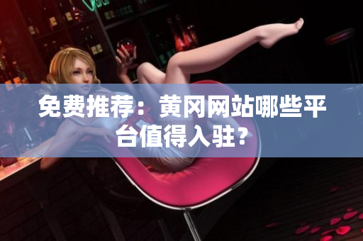 免费推荐：黄冈网站哪些平台值得入驻？