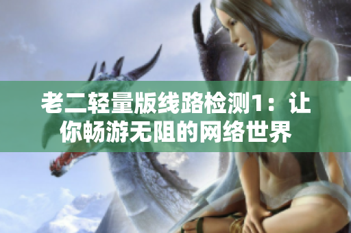 老二轻量版线路检测1：让你畅游无阻的网络世界