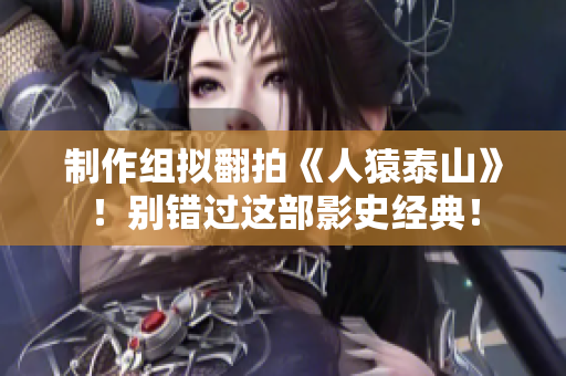 制作组拟翻拍《人猿泰山》！别错过这部影史经典！