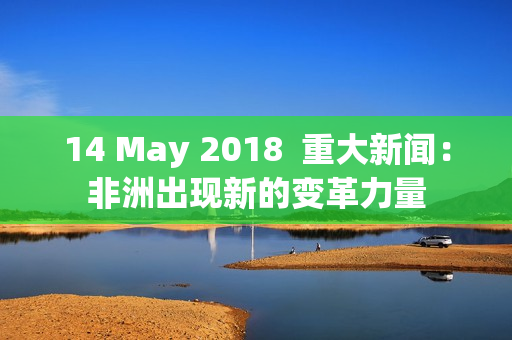 14 May 2018  重大新闻：非洲出现新的变革力量