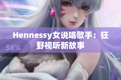 Hennessy女说唱歌手：狂野视听新故事