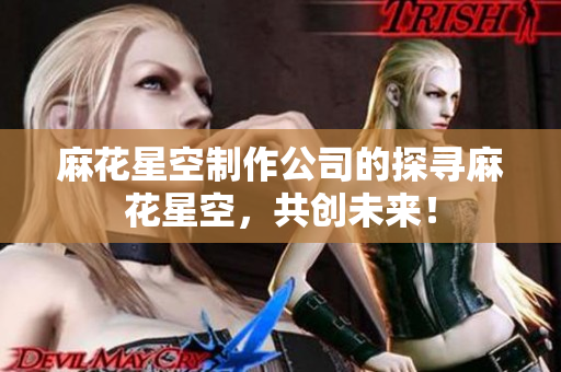 麻花星空制作公司的探寻麻花星空，共创未来！